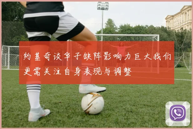 约基奇谈华子缺阵影响力巨大我们更需关注自身表现与调整