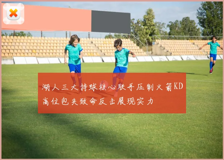 湖人三大持球核心联手压制火箭KD高位包夹致命反击展现实力