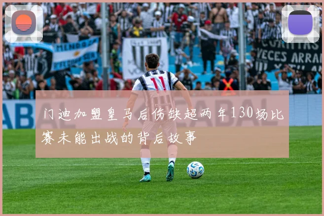 门迪加盟皇马后伤缺超两年130场比赛未能出战的背后故事