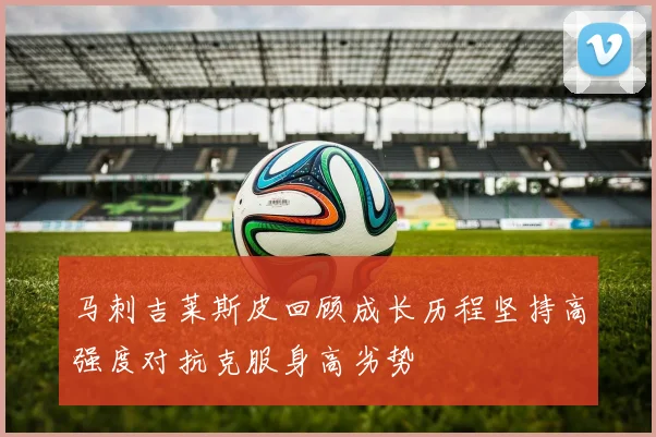 马刺吉莱斯皮回顾成长历程坚持高强度对抗克服身高劣势