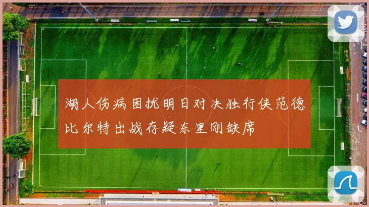 湖人伤病困扰明日对决独行侠范德比尔特出战存疑东里刚缺席