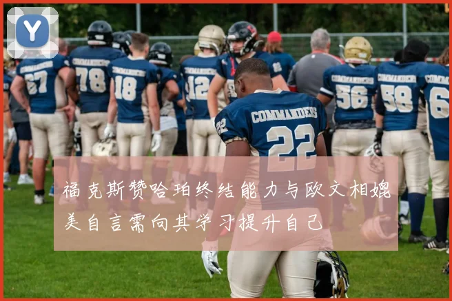 福克斯赞哈珀终结能力与欧文相媲美自言需向其学习提升自己