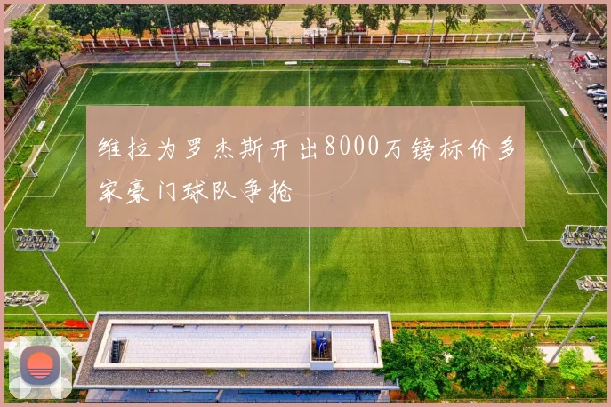 维拉为罗杰斯开出8000万镑标价多家豪门球队争抢