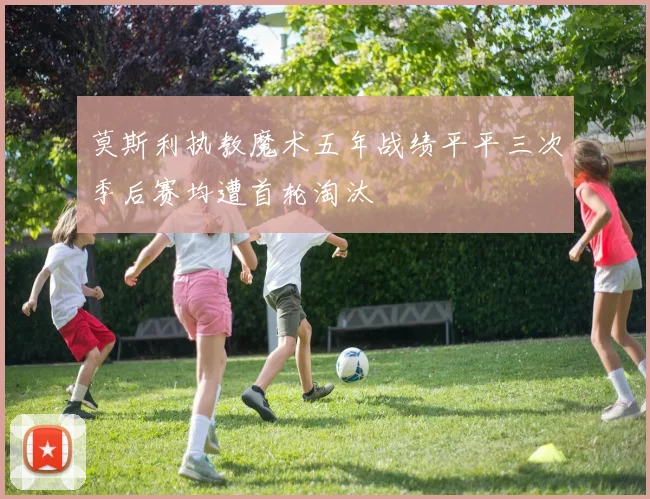 莫斯利执教魔术五年战绩平平三次季后赛均遭首轮淘汰
