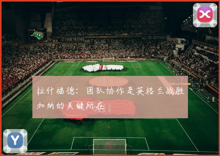 拉什福德：团队协作是英格兰战胜加纳的关键所在