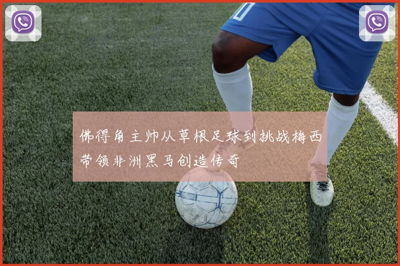 佛得角主帅从草根足球到挑战梅西带领非洲黑马创造传奇