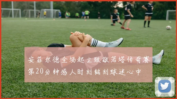 安菲尔德全场起立致敬若塔传奇赛第20分钟感人时刻铭刻球迷心中