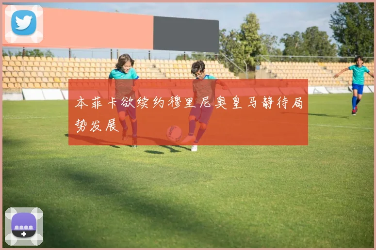 本菲卡欲续约穆里尼奥皇马静待局势发展