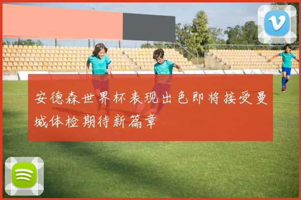 安德森世界杯表现出色即将接受曼城体检期待新篇章