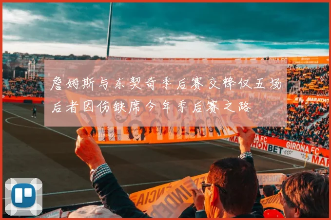 詹姆斯与东契奇季后赛交锋仅五场后者因伤缺席今年季后赛之路