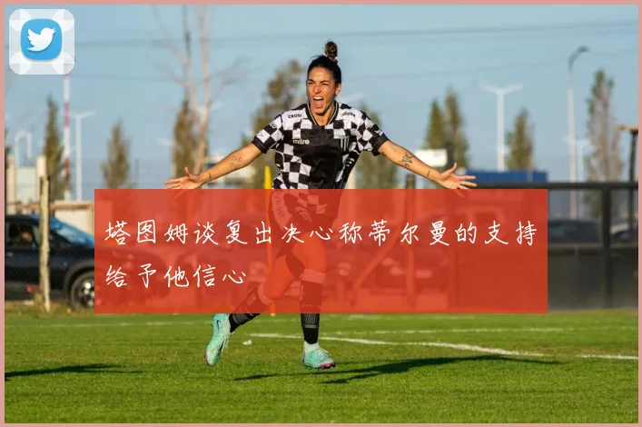 塔图姆谈复出决心称蒂尔曼的支持给予他信心