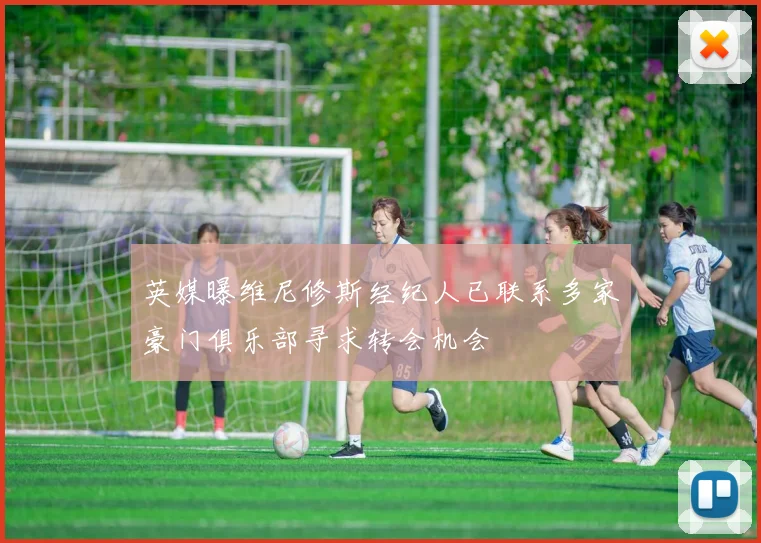 英媒曝维尼修斯经纪人已联系多家豪门俱乐部寻求转会机会