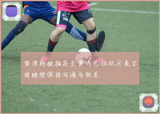 努涅斯被推荐至费内巴切双方表示将继续保持沟通与联系