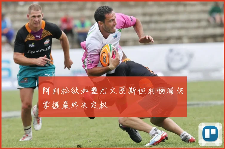阿利松欲加盟尤文图斯但利物浦仍掌握最终决定权