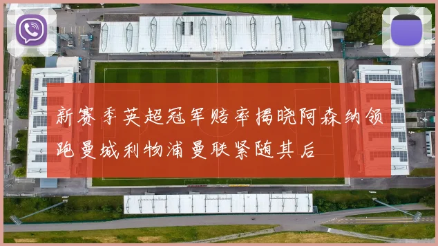 新赛季英超冠军赔率揭晓阿森纳领跑曼城利物浦曼联紧随其后