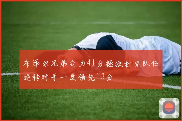 布泽尔兄弟合力41分拯救杜克队伍逆转对手一度领先13分