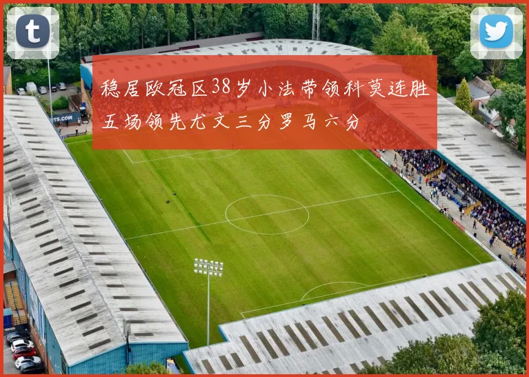 稳居欧冠区38岁小法带领科莫连胜五场领先尤文三分罗马六分