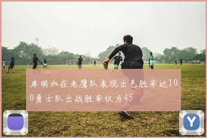 库明加在老鹰队表现出色胜率达100勇士队出战胜率仅为45