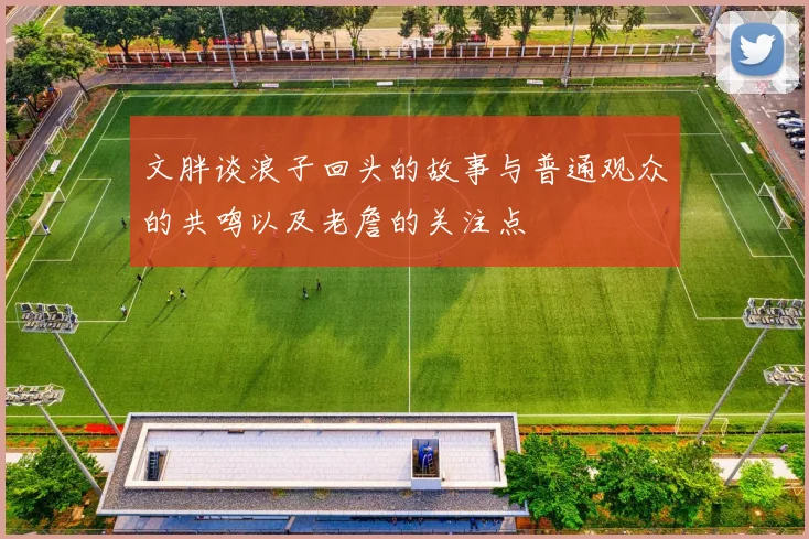 文胖谈浪子回头的故事与普通观众的共鸣以及老詹的关注点