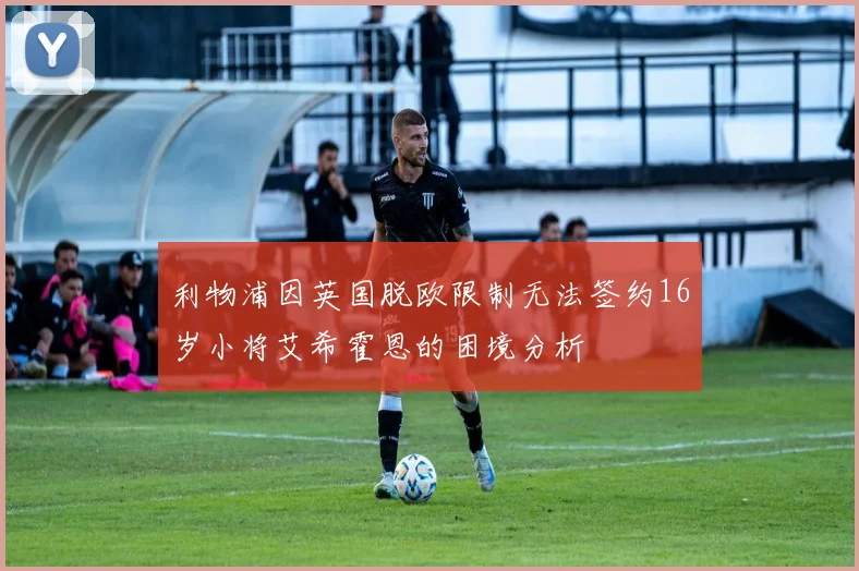 利物浦因英国脱欧限制无法签约16岁小将艾希霍恩的困境分析